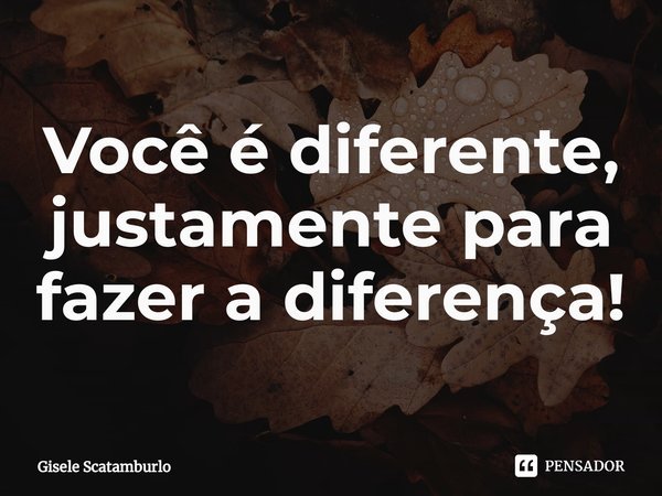 ⁠Você é diferente, justamente para fazer a diferença!... Frase de Gisele Scatamburlo.