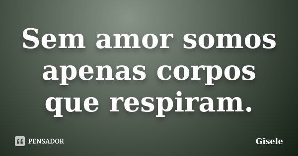 Sem amor somos apenas corpos que respiram.... Frase de Gisele.