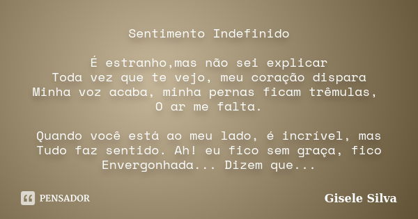 Sentimento Indefinido É estranho,mas não sei explicar Toda vez que te vejo, meu coração dispara Minha voz acaba, minha pernas ficam trêmulas, O ar me falta. Qua... Frase de Gisele Silva.