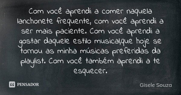 Com você aprendi a comer naquela lanchonete frequente, com você aprendi a ser mais paciente. Com você aprendi a gostar daquele estilo musical,que hoje se tornou... Frase de Gisele Souza.