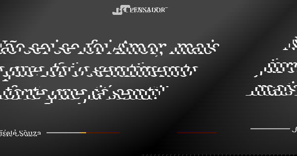 Não sei se foi Amor, mais juro que foi o sentimento mais forte que já senti!... Frase de Gisele Souza.