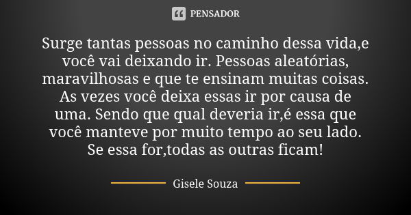 Surge tantas pessoas no caminho dessa vida,e você vai deixando ir. Pessoas aleatórias, maravilhosas e que te ensinam muitas coisas. As vezes você deixa essas ir... Frase de Gisele Souza.