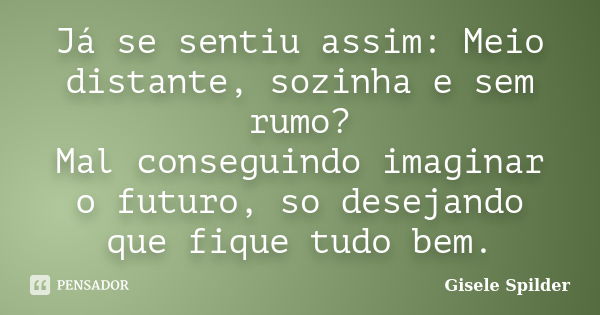 Já se sentiu assim: Meio distante, sozinha e sem rumo? Mal conseguindo imaginar o futuro, so desejando que fique tudo bem.... Frase de Gisele Spilder.