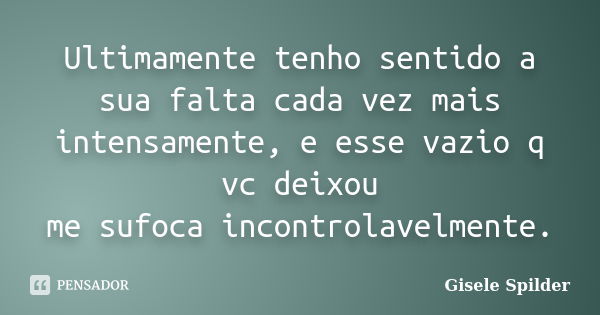 Ultimamente tenho sentido a sua falta cada vez mais intensamente, e esse vazio q vc deixou me sufoca incontrolavelmente.... Frase de Gisele Spilder.