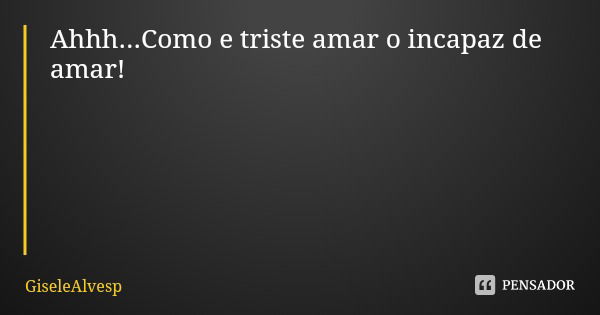 Ahhh...Como e triste amar o incapaz de amar!... Frase de GiseleAlvesp.