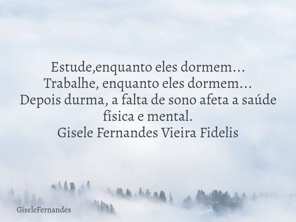 Estude,enquanto eles dormem... Trabalhe, enquanto eles dormem... Depois durma, a falta de sono afeta a saúde física e mental. Gisele Fernandes Vieira Fidelis... Frase de GiseleFernandes.