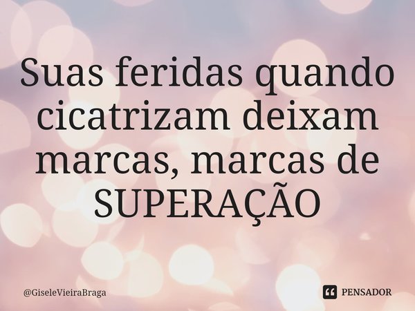 ⁠Suas feridas quando cicatrizam deixam marcas, marcas de SUPERAÇÃO... Frase de GiseleVieiraBraga.