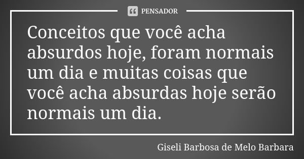 Conceitos que você acha absurdos hoje, foram normais um dia e muitas coisas que você acha absurdas hoje serão normais um dia.... Frase de Giseli Barbosa de Melo Barbara.