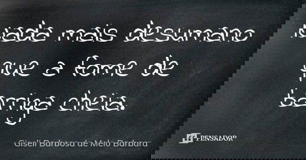 Nada mais desumano que a fome de barriga cheia.... Frase de Giseli Barbosa de Melo Barbara.