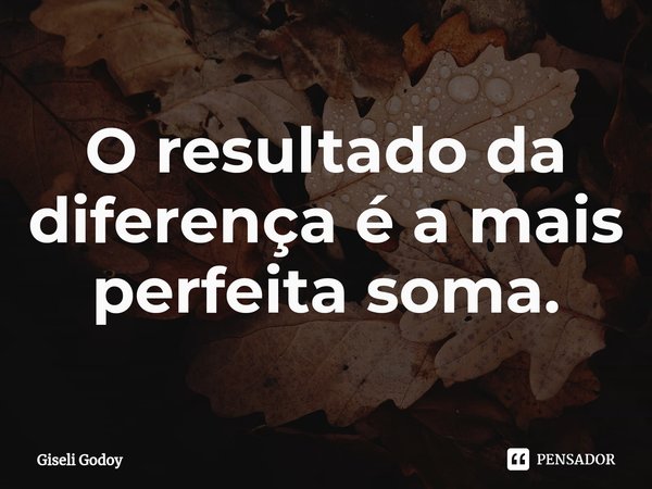 ⁠O resultado da diferença é a mais perfeita soma.... Frase de Giseli Godoy.