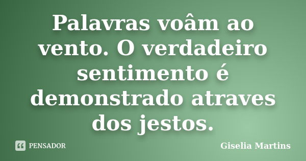 Palavras voâm ao vento. O verdadeiro sentimento é demonstrado atraves dos jestos.... Frase de Giselia Martins.