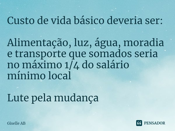 ⁠Custo de vida básico deveria ser: Alimentação, luz, água, moradia e transporte que somados seria no máximo 1/4 do salário mínimo local Lute pela mudança... Frase de Giselle AB.