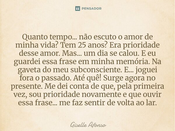Quanto tempo... não escuto o amor de minha vida? Tem 25 anos? Era prioridade desse amor. Mas... um dia se calou. E eu guardei essa frase em minha memória. Na g... Frase de Giselle Afonso.