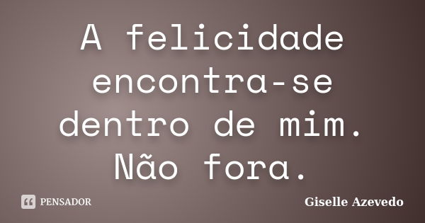 A felicidade encontra-se dentro de mim. Não fora.... Frase de Giselle Azevedo.