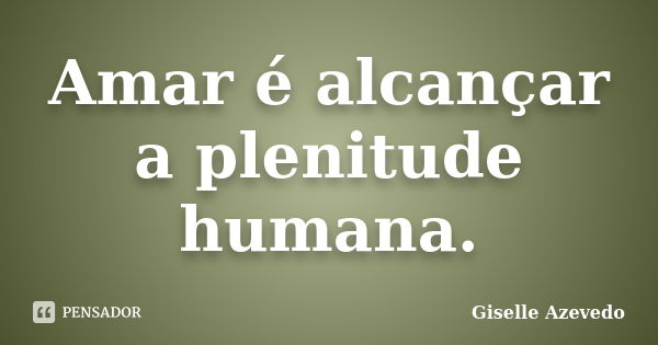 Amar é alcançar a plenitude humana.... Frase de Giselle Azevedo.