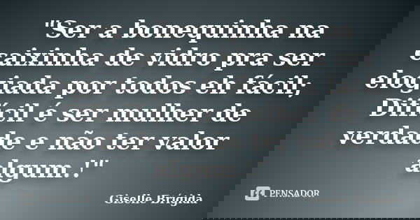 "Ser a bonequinha na caixinha de vidro pra ser elogiada por todos eh fácil; Difícil é ser mulher de verdade e não ter valor algum.!"... Frase de Giselle Brígida.