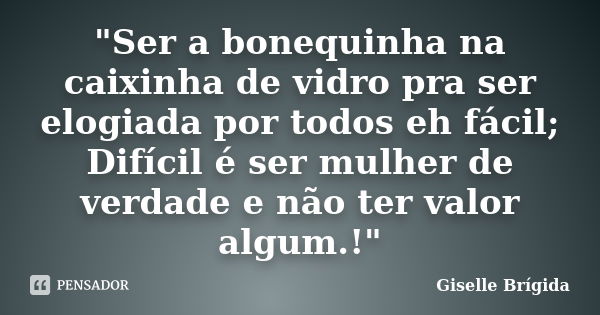 "Ser a bonequinha na caixinha de vidro pra ser elogiada por todos eh fácil; Difícil é ser mulher de verdade e não ter valor algum.!"... Frase de Giselle Brígida.