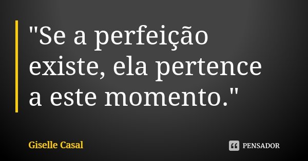 "Se a perfeição existe, ela pertence a este momento."... Frase de Giselle Casal.