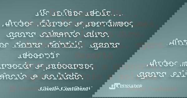 Os olhos dela... Antes flores e perfumes, agora cimento duro. Antes terra fértil, agora deserto Antes maresia e pássaros, agora silêncio e solidão.... Frase de Giselle Confidenti.