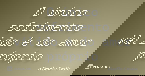 O único sofrimento válido é do amor próprio... Frase de Giselle Costta.