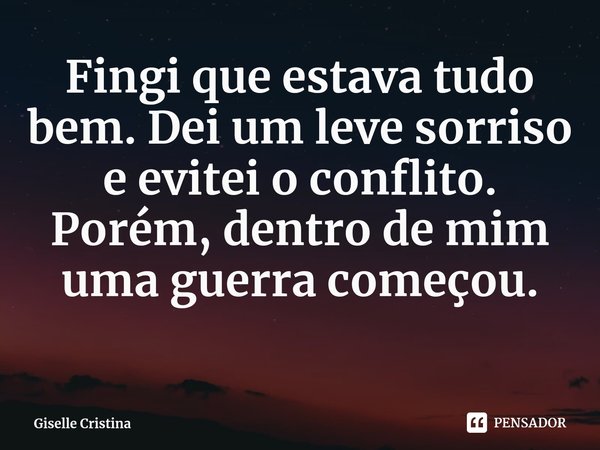 ⁠Fingi que estava tudo bem. Dei um leve sorriso e evitei o conflito. Porém, dentro de mim uma guerra começou.... Frase de Giselle Cristina.