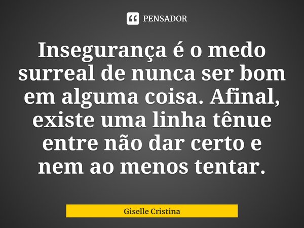 ⁠Insegurança é o medo surreal de nunca ser bom em alguma coisa. Afinal, existe uma linha tênue entre não dar certo e nem ao menos tentar.... Frase de Giselle Cristina.