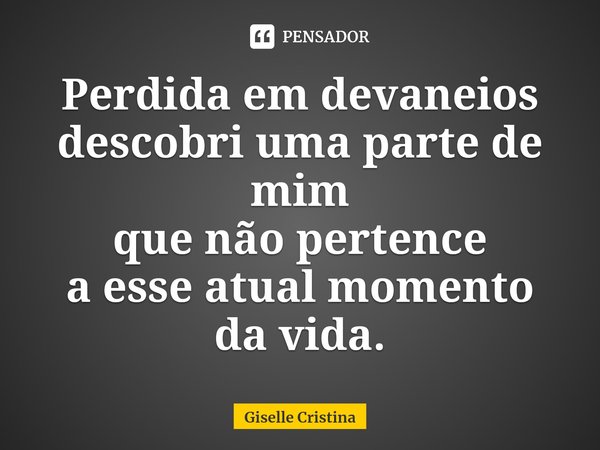 ⁠Perdida em devaneios
descobri uma parte de mim
que não pertence
a esse atual momento da vida.... Frase de Giselle Cristina.