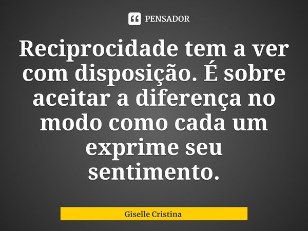 ⁠Reciprocidade tem a ver com disposição. É sobre aceitar a diferença no modo como cada um exprime seu sentimento.... Frase de Giselle Cristina.