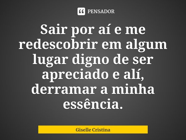 ⁠Sair por aí e me redescobrir em algum lugar digno de ser apreciado e alí, derramar a minha essência.... Frase de Giselle Cristina.