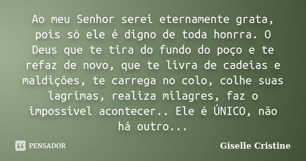 Ao meu Senhor serei eternamente grata, pois só ele é digno de toda honrra. O Deus que te tira do fundo do poço e te refaz de novo, que te livra de cadeias e mal... Frase de Giselle Cristine.