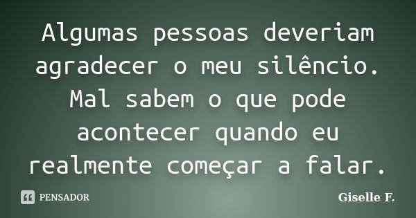 Algumas pessoas deveriam agradecer o meu silêncio. Mal sabem o que pode acontecer quando eu realmente começar a falar.... Frase de Giselle F..