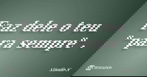 Faz dele o teu "para sempre".... Frase de Giselle F..