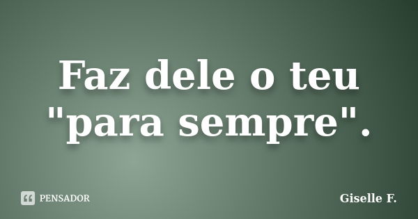 Faz dele o teu "para sempre".... Frase de Giselle F..