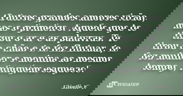 Outros grandes amores virão, mas o primeiro. Aquele que te tirou o ar e as palavras. Te tirou o chão e te fez flutuar, te fez mulher e menina ao mesmo tempo, ni... Frase de Giselle F..