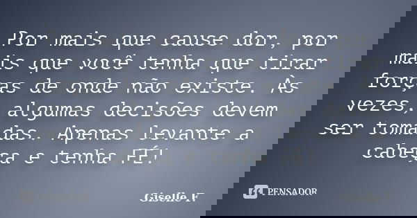 Por mais que cause dor, por mais que você tenha que tirar forças de onde não existe. Às vezes, algumas decisões devem ser tomadas. Apenas levante a cabeça e ten... Frase de Giselle F..