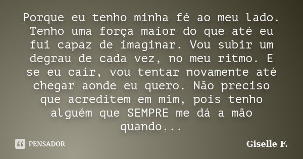 Porque eu tenho minha fé ao meu lado. Tenho uma força maior do que até eu fui capaz de imaginar. Vou subir um degrau de cada vez, no meu ritmo. E se eu cair, vo... Frase de Giselle F..