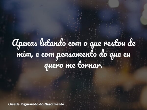 Apenas lutando com o que restou de mim, e com pensamento do que eu quero me tornar.... Frase de Giselle Figueiredo do Nascimento.