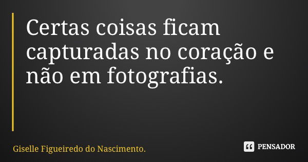 Certas coisas ficam capturadas no coração e não em fotografias.... Frase de Giselle Figueiredo do Nascimento..