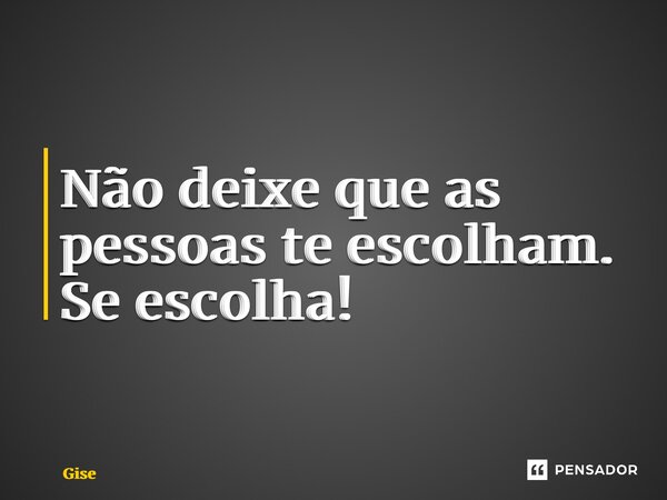 Não deixe que as pessoas te escolham. Se escolha!... Frase de Giselle Figueiredo do Nascimento.
