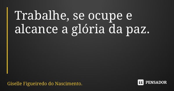 Trabalhe, se ocupe e alcance a glória da paz.... Frase de Giselle Figueiredo do Nascimento..