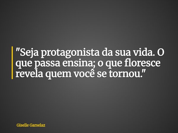 ⁠"Seja protagonista da sua vida. O que passa ensina; o que floresce revela quem você se tornou."... Frase de Giselle Garselaz.