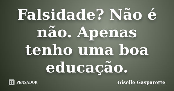 Falsidade? Não é não. Apenas tenho uma boa educação.... Frase de Giselle Gasparette.