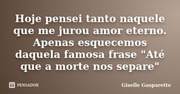 Hoje pensei tanto naquele que me jurou amor eterno. Apenas esquecemos daquela famosa frase "Até que a morte nos separe"... Frase de Giselle Gasparette.