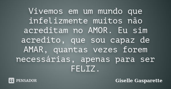 Vivemos em um mundo que infelizmente muitos não acreditam no AMOR. Eu sim acredito, que sou capaz de AMAR, quantas vezes forem necessárias, apenas para ser FELI... Frase de Giselle Gasparette.