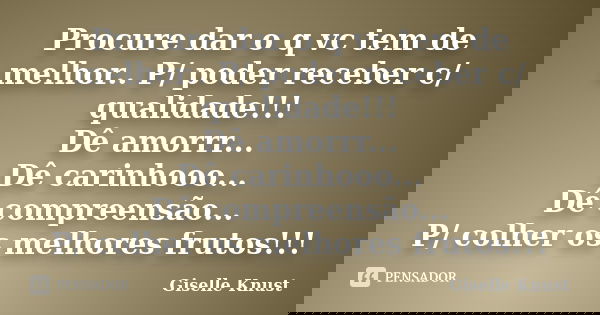 Procure dar o q vc tem de melhor.. P/ poder receber c/ qualidade!!! Dê amorrr... Dê carinhooo... Dê compreensão... P/ colher os melhores frutos!!!... Frase de Giselle Knust.