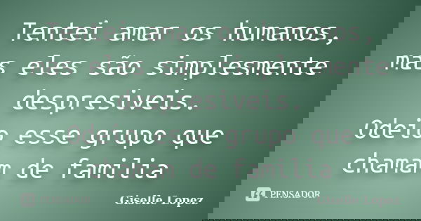 Tentei amar os humanos, mas eles são simplesmente despresiveis. Odeio esse grupo que chamam de familia... Frase de Giselle Lopez.