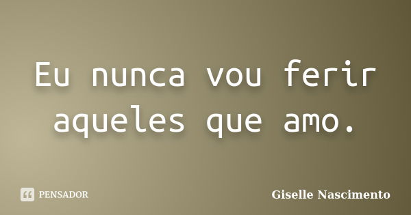 Eu nunca vou ferir aqueles que amo.... Frase de Giselle Nascimento.