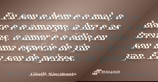 Eu sou o bem e o mal, o doce e o amargo, a luz e as trevas, o amor e o ódio,eu sou uma espécie de yin yan. Eu sou de peixes.... Frase de Giselle Nascimento.