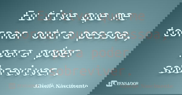 Eu tive que me tornar outra pessoa, para poder sobreviver.... Frase de Giselle Nascimento.