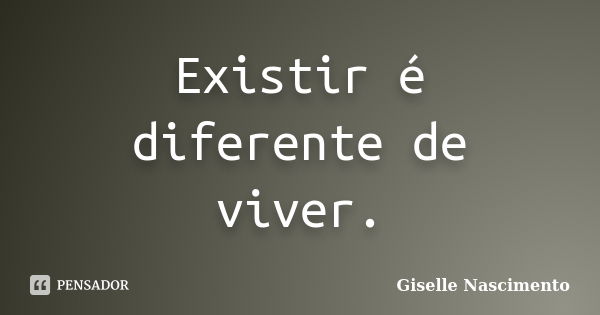 Existir é diferente de viver.... Frase de Giselle Nascimento.